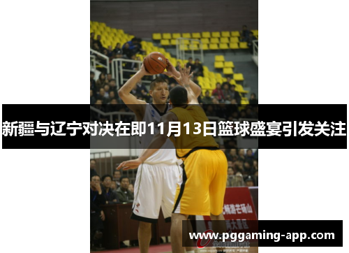 新疆与辽宁对决在即11月13日篮球盛宴引发关注