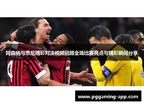 阿森纳与悉尼精彩对决视频回顾全场比赛亮点与精彩瞬间分享 阿森纳与悉尼精彩对决视频回顾全场比赛亮点与精彩瞬间分享