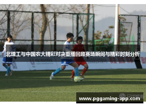 北理工与中国农大精彩对决重播回顾赛场瞬间与精彩时刻分析 北理工与中国农大精彩对决重播回顾赛场瞬间与精彩时刻分析
